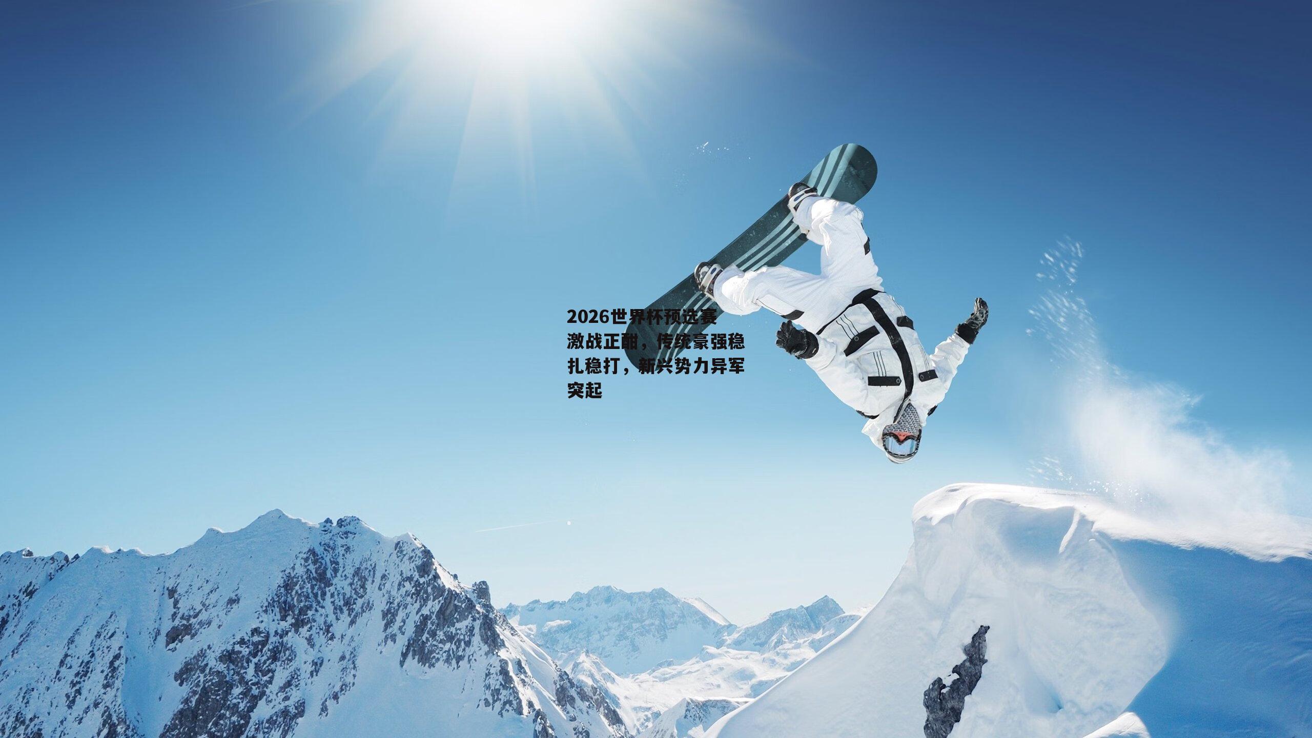 2026世界杯预选赛激战正酣,传统豪强稳扎稳打,新兴势力异军突起