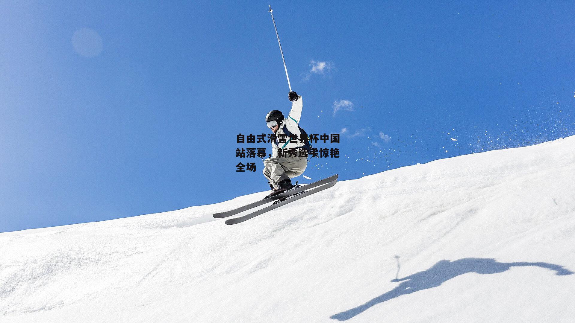 自由式滑雪世界杯中国站落幕,新秀选手惊艳全场