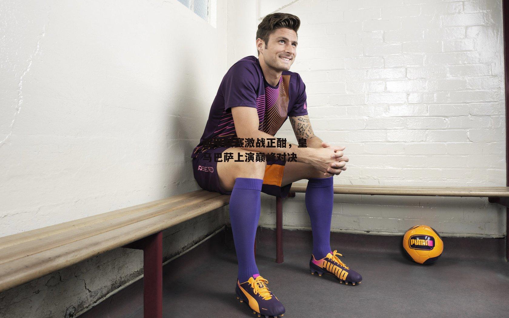 西甲联赛激战正酣,皇马巴萨上演巅峰对决