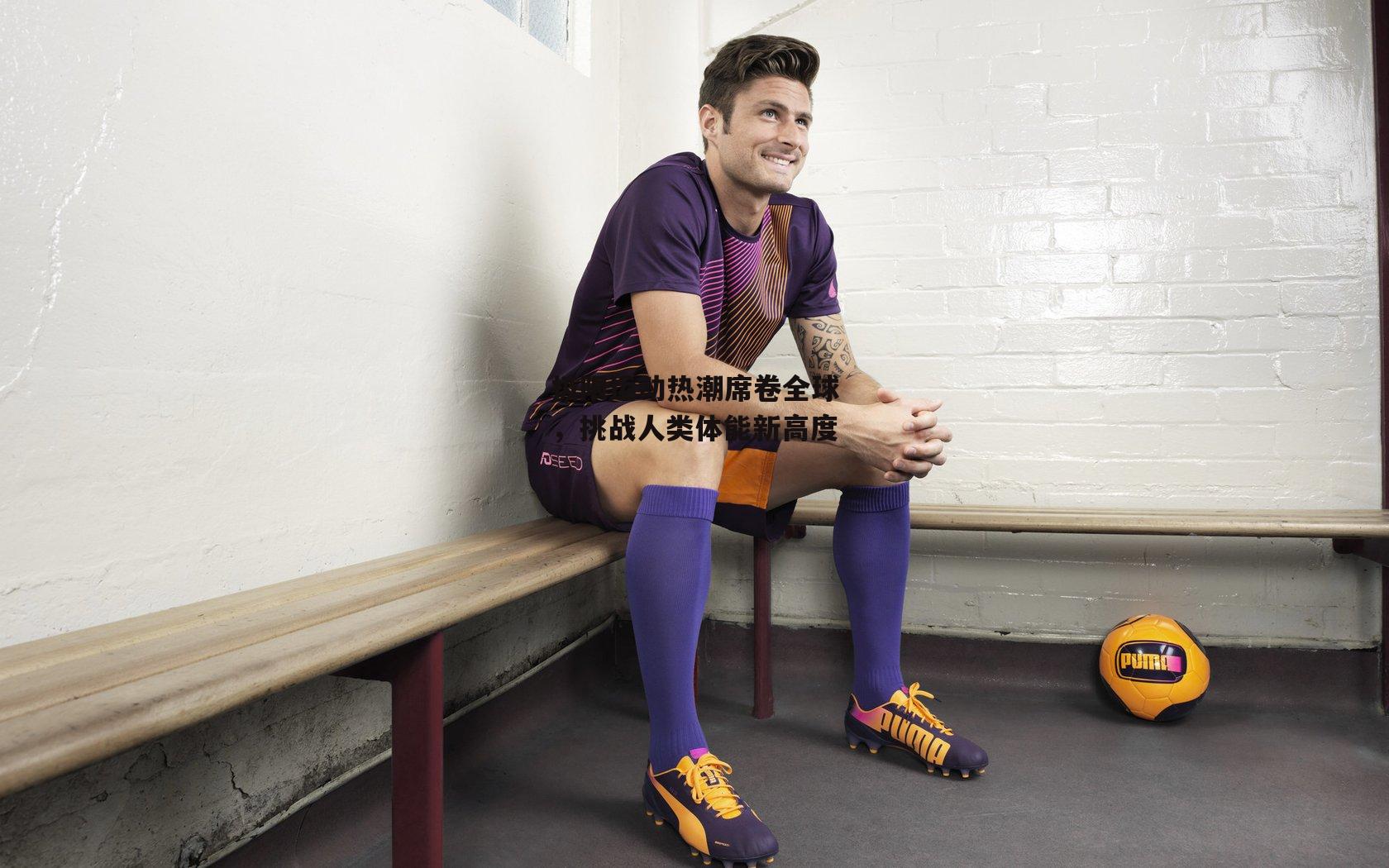 极限运动热潮席卷全球，挑战人类体能新高度