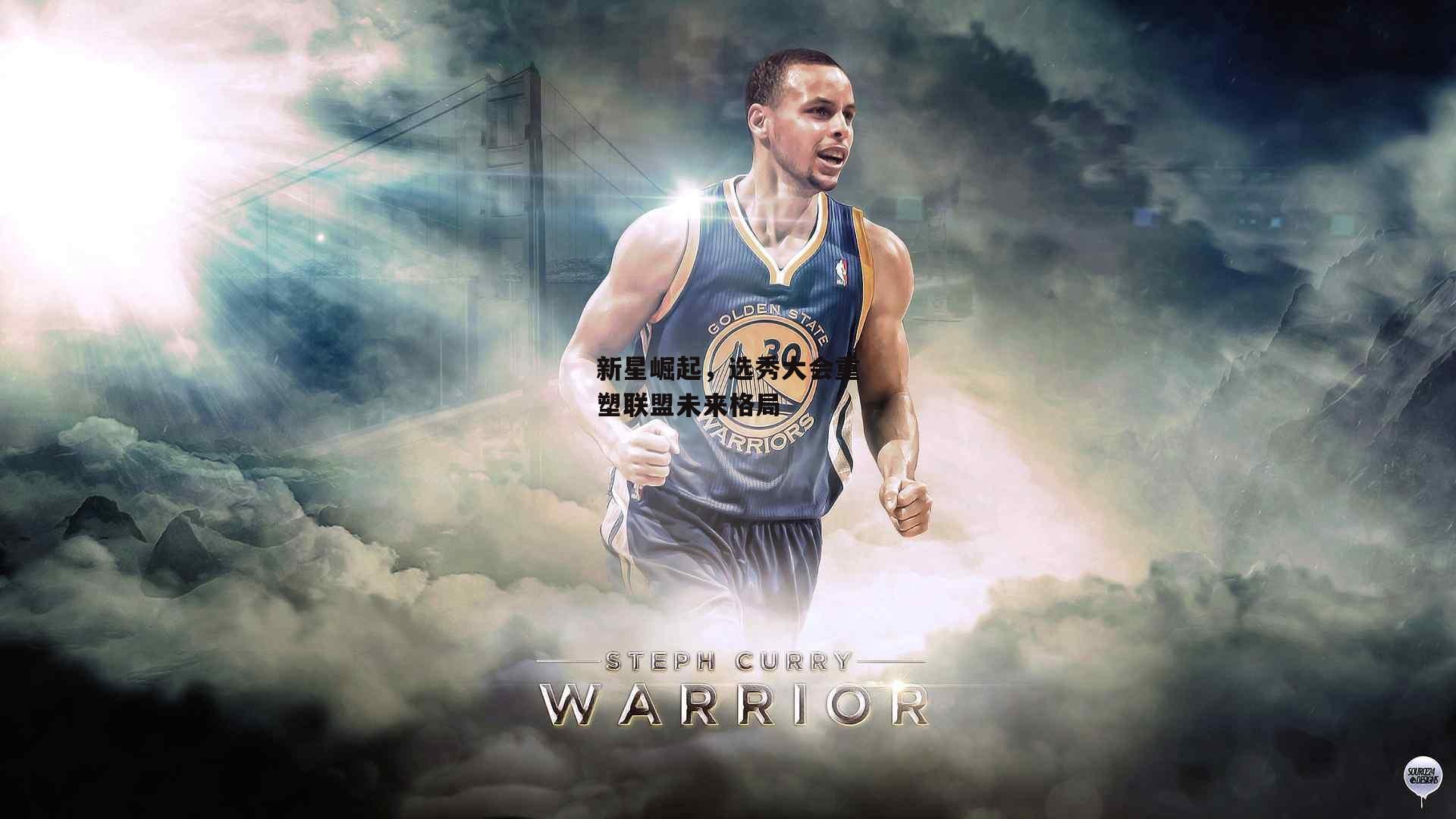 新星崛起,选秀大会重塑联盟未来格局